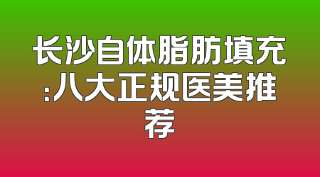 长沙自体脂肪填充：八大正规医美推荐