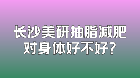 长沙美研抽脂减肥对身体好不好？
