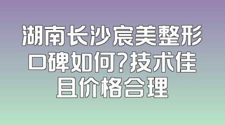 湖南长沙宸美整形口碑如何？技术佳且价格合理