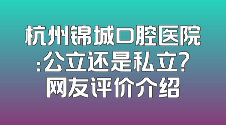 杭州锦城口腔医院：公立还是私立？网友评价介绍