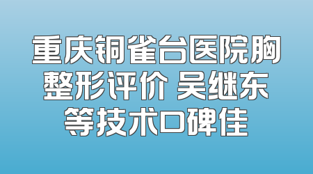 重庆铜雀台医院胸整形评价 吴继东等技术口碑佳