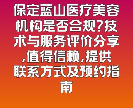 保定蓝山医疗美容机构是否合规？技术与服务评价分享，值得信赖，提供联系方式及预约指南