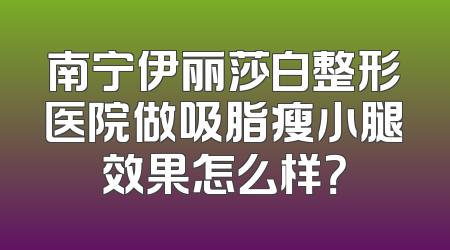 南宁伊丽莎白整形医院做吸脂瘦小腿效果怎么样？