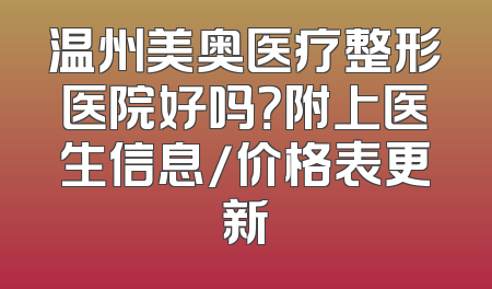温州美奥医疗整形医院好吗？附上医生信息/价格表更新