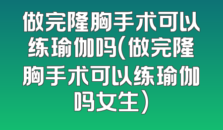 做完隆胸手术可以练瑜伽吗(做完隆胸手术可以练瑜伽吗女生)
