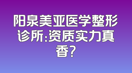阳泉美亚医学整形诊所：资质实力真香？