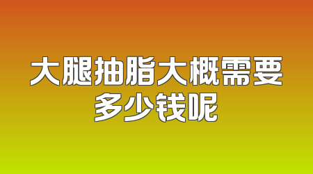 大腿抽脂大概需要多少钱呢