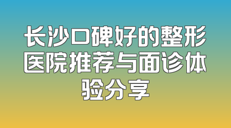 长沙口碑好的整形医院推荐与面诊体验分享
