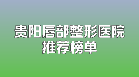 贵阳唇部整形医院推荐榜单