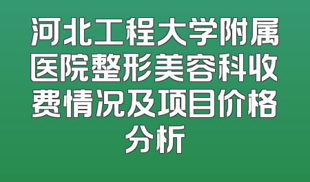 河北工程大学附属医院整形美容科收费情况及项目价格分析