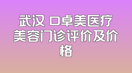 武汉硚口卓美医疗美容门诊评价及价格