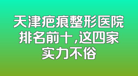 天津疤痕整形医院排名前十，这四家实力不俗