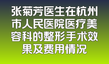 张菊芳医生在杭州市人民医院医疗美容科的整形手术效果及费用情况