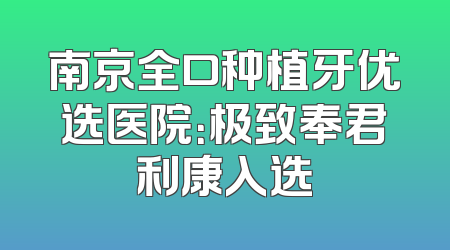 南京全口种植牙优选医院：极致奉君利康入选