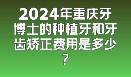 2024年重庆牙博士的种植牙和牙齿矫正费用是多少？