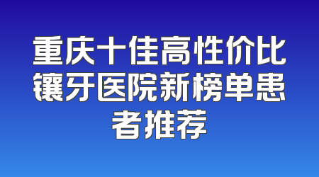 重庆十佳高性价比镶牙医院新榜单患者推荐