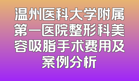 温州医科大学附属第一医院整形科美容吸脂手术费用及案例分析