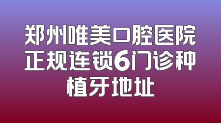 郑州唯美口腔医院正规连锁6门诊种植牙地址