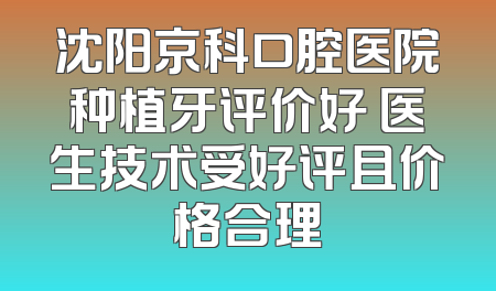 沈阳京科口腔医院种植牙评价好 医生技术受好评且价格合理