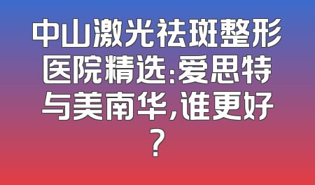 中山激光祛斑整形医院精选：爱思特与美南华，谁更好？