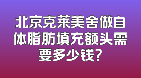 北京克莱美舍做自体脂肪填充额头需要多少钱？