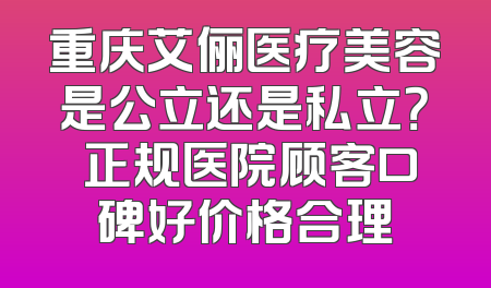 重庆艾俪医疗美容是公立还是私立？ 正规医院顾客口碑好价格合理