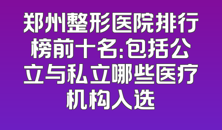 郑州整形医院排行榜前十名：包括公立与私立哪些医疗机构入选