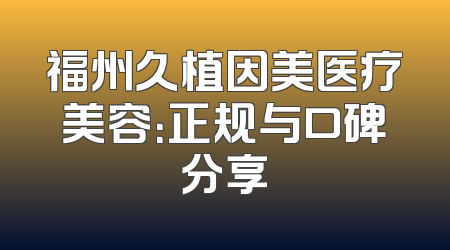 福州久植因美医疗美容：正规与口碑分享