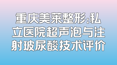 重庆美莱整形：私立医院超声泡与注射玻尿酸技术评价