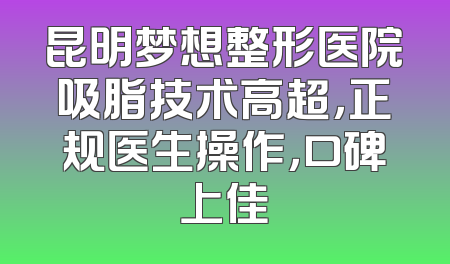 昆明梦想整形医院吸脂技术高超，正规医生操作，口碑上佳