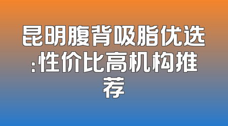 昆明腹背吸脂优选：性价比高机构推荐