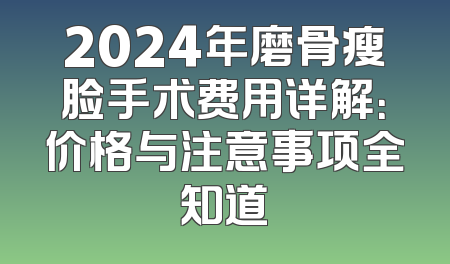2024年磨骨瘦脸手术费用详解：价格与注意事项全知道