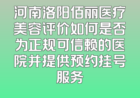 河南洛阳佰丽医疗美容评价如何是否为正规可信赖的医院并提供预约挂号服务