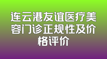 连云港友谊医疗美容门诊正规性及价格评价