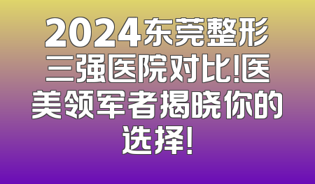 2024东莞整形三强医院对比！医美领军者揭晓你的选择！