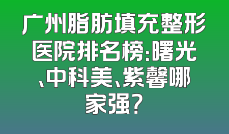 广州脂肪填充整形医院排名榜：曙光、中科美、紫馨哪家强？