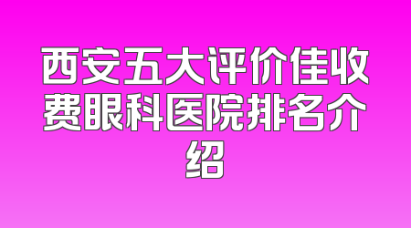 西安五大评价佳收费眼科医院排名介绍