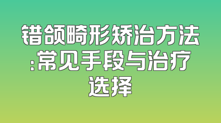 错颌畸形矫治方法：常见手段与治疗选择