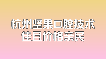 杭州坚果口腔技术佳且价格亲民