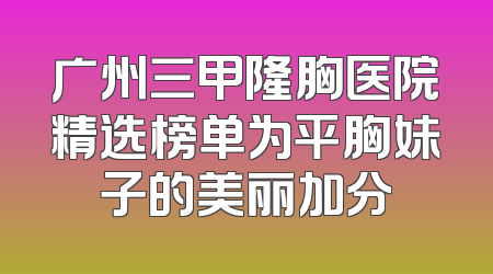 广州三甲隆胸医院精选榜单为平胸妹子的美丽加分