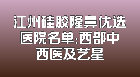 江州硅胶隆鼻优选医院名单：西部中西医及艺星