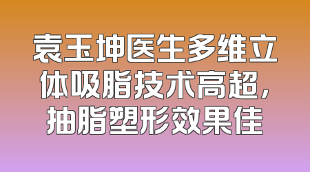 袁玉坤医生多维立体吸脂技术高超，抽脂塑形效果佳