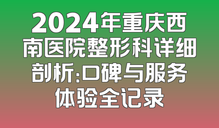2024年重庆西南医院整形科详细剖析：口碑与服务体验全记录