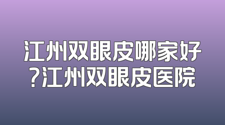 江州双眼皮哪家好？江州双眼皮医院