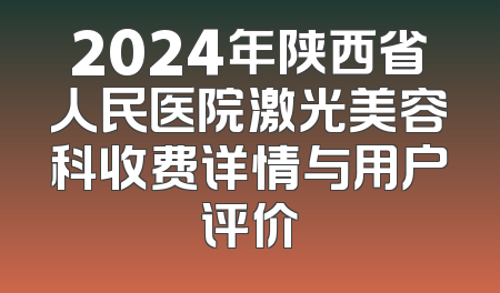 2024年陕西省人民医院激光美容科收费详情与用户评价