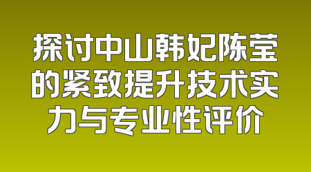 探讨中山韩妃陈莹的紧致提升技术实力与专业性评价