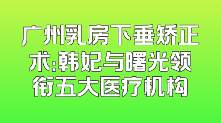 广州乳房下垂矫正术：韩妃与曙光领衔五大医疗机构