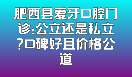 肥西县爱牙口腔门诊：公立还是私立？口碑好且价格公道