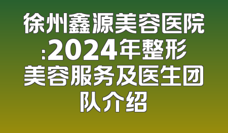 徐州鑫源美容医院：2024年整形美容服务及医生团队介绍