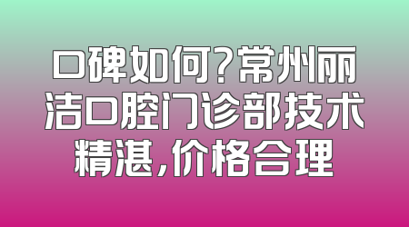 口碑如何？常州丽洁口腔门诊部技术精湛，价格合理